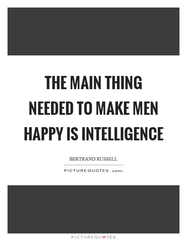 The main thing needed to make men happy is intelligence Picture Quote #1