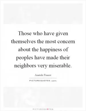 Those who have given themselves the most concern about the happiness of peoples have made their neighbors very miserable Picture Quote #1