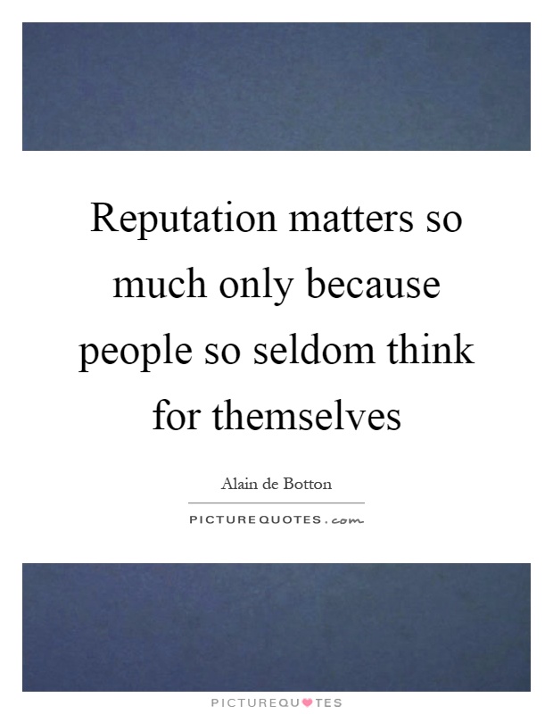 Reputation matters so much only because people so seldom think for themselves Picture Quote #1