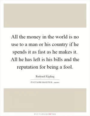 All the money in the world is no use to a man or his country if he spends it as fast as he makes it. All he has left is his bills and the reputation for being a fool Picture Quote #1