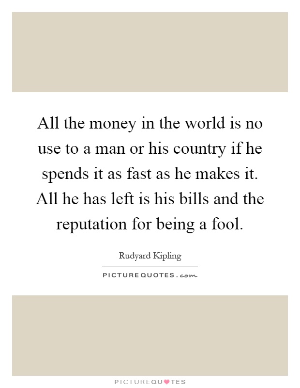 All the money in the world is no use to a man or his country if he spends it as fast as he makes it. All he has left is his bills and the reputation for being a fool Picture Quote #1