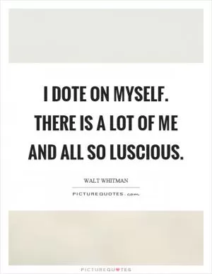 I dote on myself. There is a lot of me and all so luscious Picture Quote #1