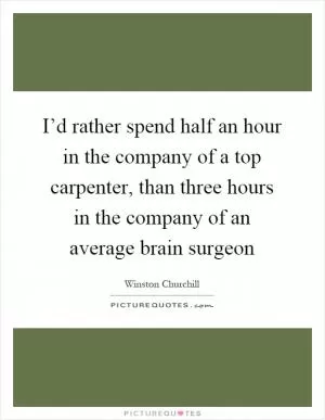 I’d rather spend half an hour in the company of a top carpenter, than three hours in the company of an average brain surgeon Picture Quote #1