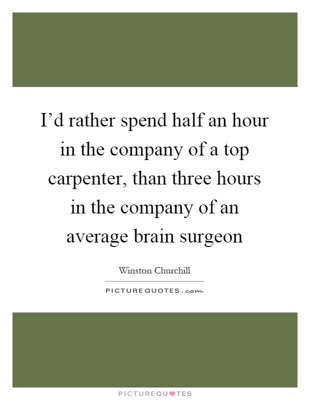 I'd rather spend half an hour in the company of a top carpenter, than three hours in the company of an average brain surgeon Picture Quote #1