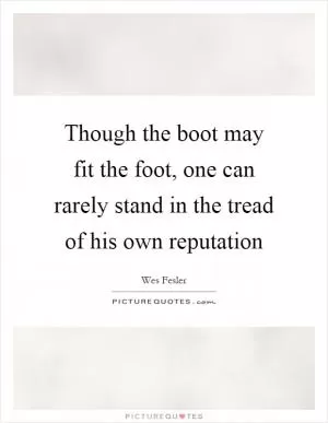 Though the boot may fit the foot, one can rarely stand in the tread of his own reputation Picture Quote #1