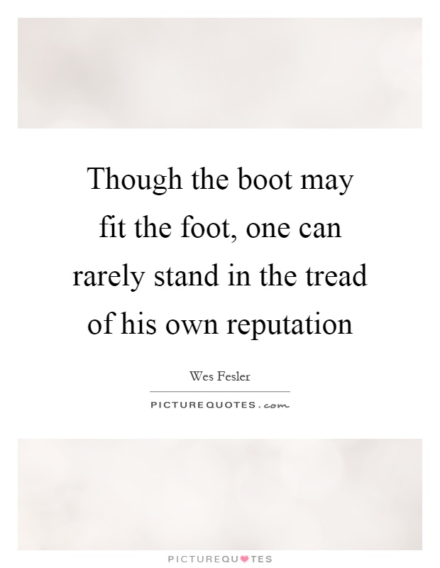 Though the boot may fit the foot, one can rarely stand in the tread of his own reputation Picture Quote #1