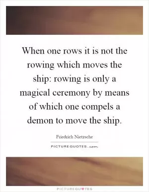 When one rows it is not the rowing which moves the ship: rowing is only a magical ceremony by means of which one compels a demon to move the ship Picture Quote #1
