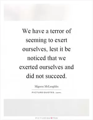 We have a terror of seeming to exert ourselves, lest it be noticed that we exerted ourselves and did not succeed Picture Quote #1