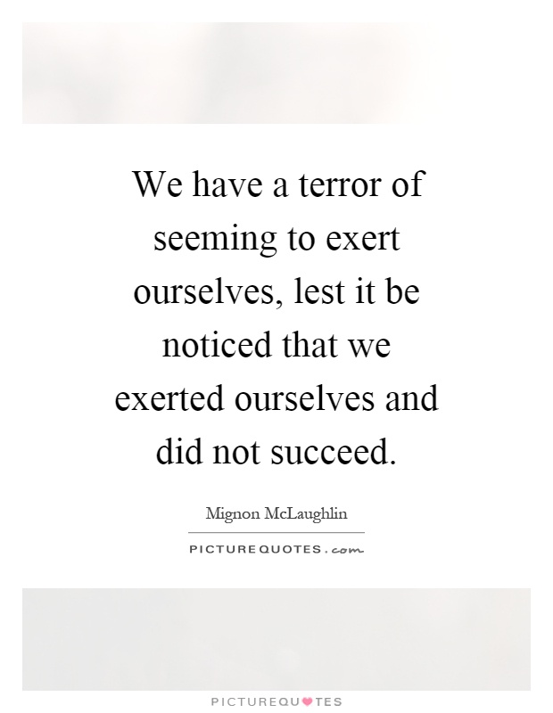 We have a terror of seeming to exert ourselves, lest it be noticed that we exerted ourselves and did not succeed Picture Quote #1