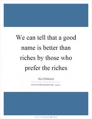 We can tell that a good name is better than riches by those who prefer the riches Picture Quote #1