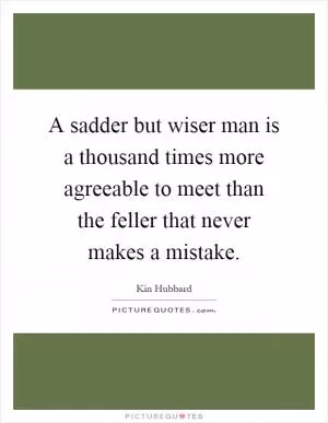 A sadder but wiser man is a thousand times more agreeable to meet than the feller that never makes a mistake Picture Quote #1