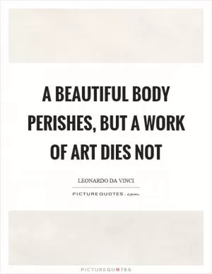 A beautiful body perishes, but a work of art dies not Picture Quote #1