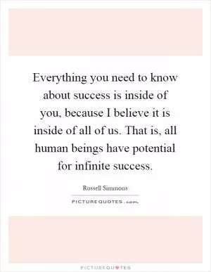 Everything you need to know about success is inside of you, because I believe it is inside of all of us. That is, all human beings have potential for infinite success Picture Quote #1