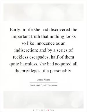 Early in life she had discovered the important truth that nothing looks so like innocence as an indiscretion; and by a series of reckless escapades, half of them quite harmless, she had acquired all the privileges of a personality Picture Quote #1