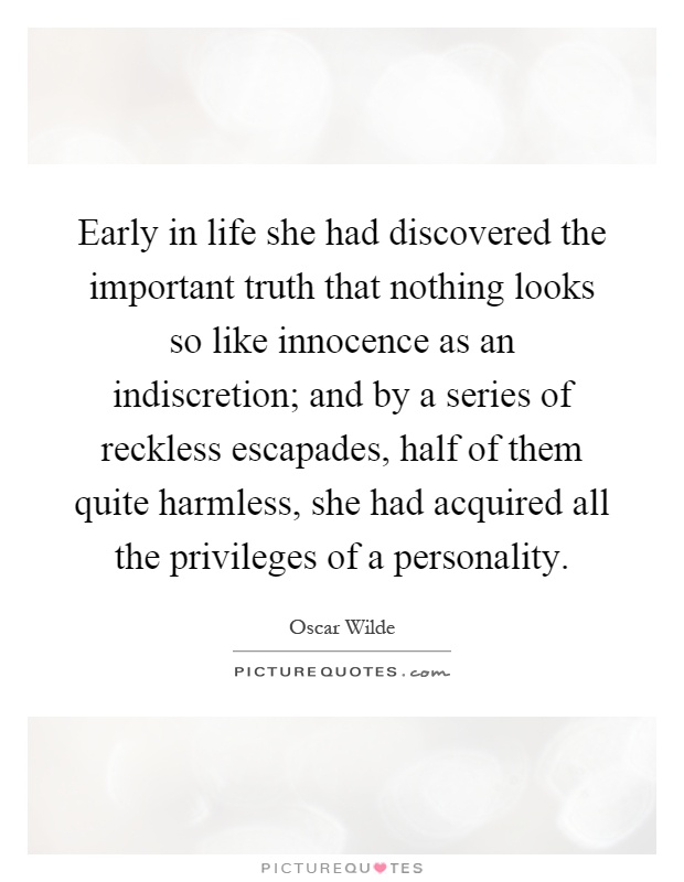 Early in life she had discovered the important truth that nothing looks so like innocence as an indiscretion; and by a series of reckless escapades, half of them quite harmless, she had acquired all the privileges of a personality Picture Quote #1