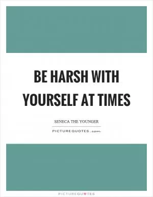 Be harsh with yourself at times Picture Quote #1