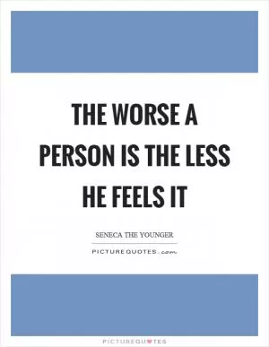 The worse a person is the less he feels it Picture Quote #1