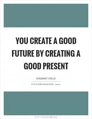 You create a good future by creating a good present Picture Quote #1