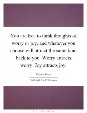 You are free to think thoughts of worry or joy, and whatever you choose will attract the same kind back to you. Worry attracts worry. Joy attracts joy Picture Quote #1
