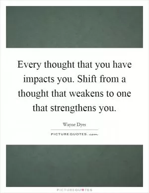 Every thought that you have impacts you. Shift from a thought that weakens to one that strengthens you Picture Quote #1