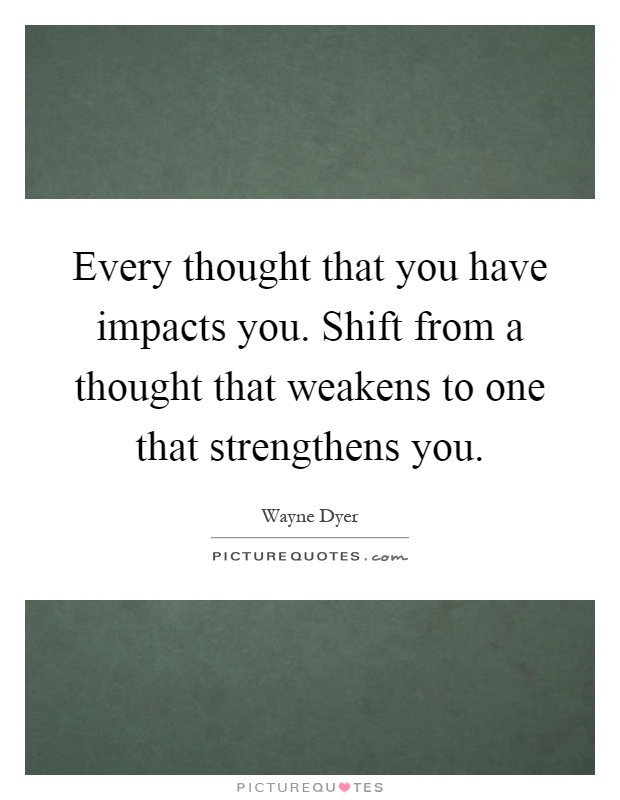 Every thought that you have impacts you. Shift from a thought that weakens to one that strengthens you Picture Quote #1
