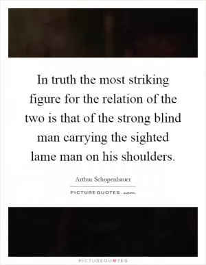 In truth the most striking figure for the relation of the two is that of the strong blind man carrying the sighted lame man on his shoulders Picture Quote #1