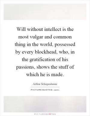 Will without intellect is the most vulgar and common thing in the world, possessed by every blockhead, who, in the gratification of his passions, shows the stuff of which he is made Picture Quote #1