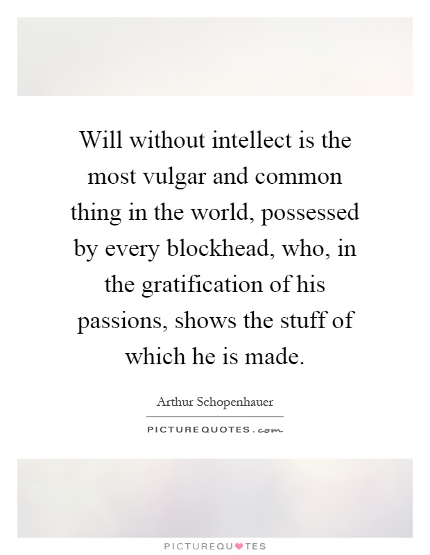 Will without intellect is the most vulgar and common thing in the world, possessed by every blockhead, who, in the gratification of his passions, shows the stuff of which he is made Picture Quote #1