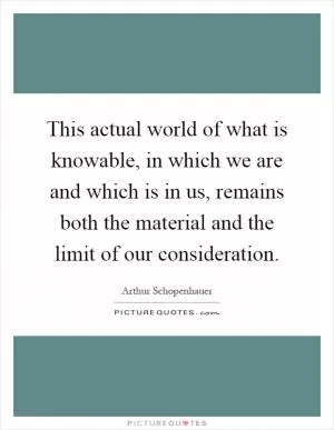 This actual world of what is knowable, in which we are and which is in us, remains both the material and the limit of our consideration Picture Quote #1