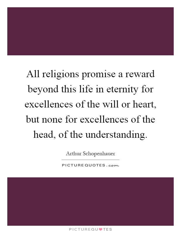 All religions promise a reward beyond this life in eternity for excellences of the will or heart, but none for excellences of the head, of the understanding Picture Quote #1