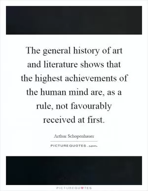 The general history of art and literature shows that the highest achievements of the human mind are, as a rule, not favourably received at first Picture Quote #1