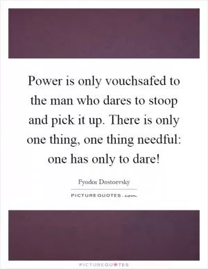 Power is only vouchsafed to the man who dares to stoop and pick it up. There is only one thing, one thing needful: one has only to dare! Picture Quote #1