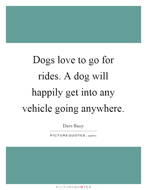 Dogs love to go for rides. A dog will happily get into any vehicle going anywhere Picture Quote #1