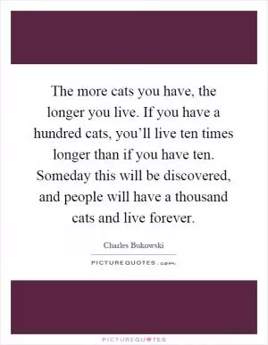 The more cats you have, the longer you live. If you have a hundred cats, you’ll live ten times longer than if you have ten. Someday this will be discovered, and people will have a thousand cats and live forever Picture Quote #1
