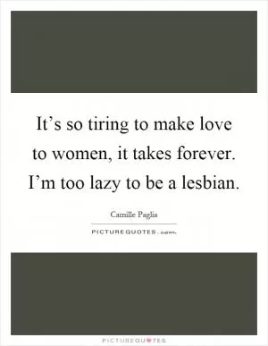 It’s so tiring to make love to women, it takes forever. I’m too lazy to be a lesbian Picture Quote #1