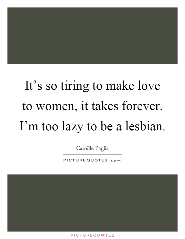 It's so tiring to make love to women, it takes forever. I'm too lazy to be a lesbian Picture Quote #1