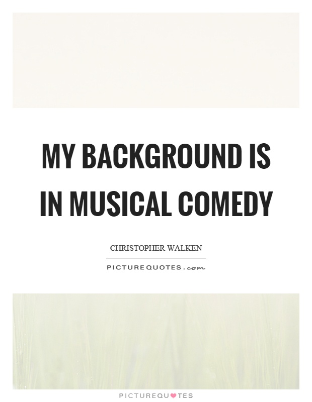 My background is in musical comedy Picture Quote #1