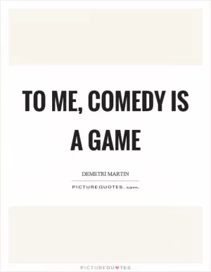To me, comedy is a game Picture Quote #1