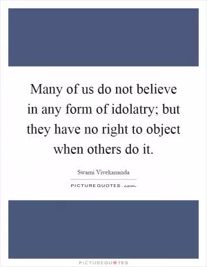 Many of us do not believe in any form of idolatry; but they have no right to object when others do it Picture Quote #1