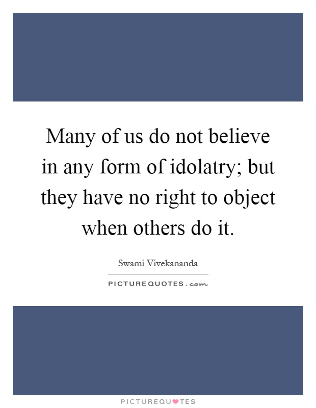Many of us do not believe in any form of idolatry; but they have no right to object when others do it Picture Quote #1