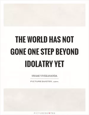 The world has not gone one step beyond idolatry yet Picture Quote #1