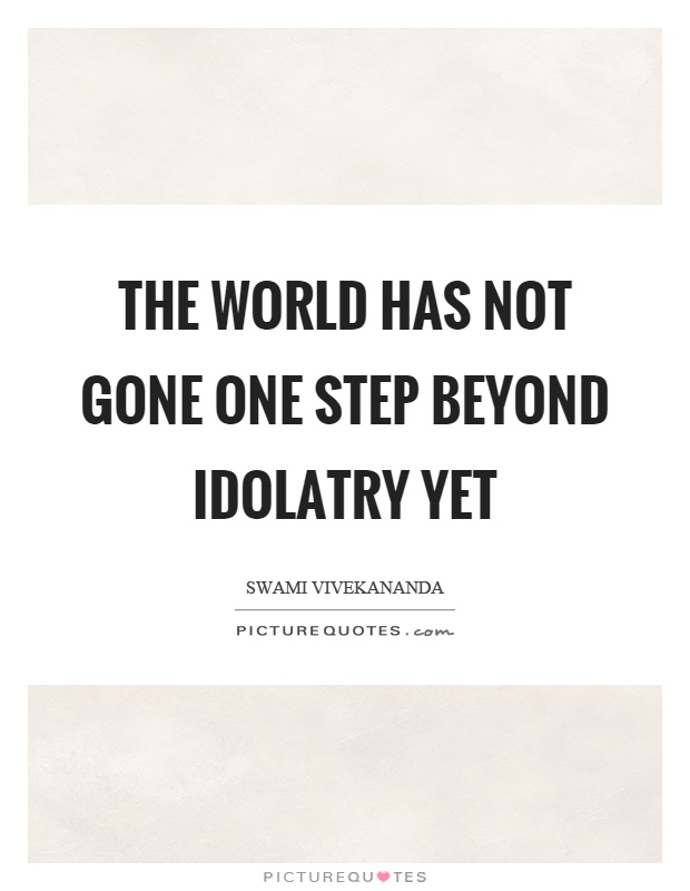 The world has not gone one step beyond idolatry yet Picture Quote #1