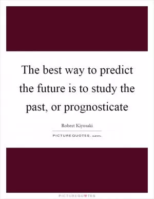 The best way to predict the future is to study the past, or prognosticate Picture Quote #1