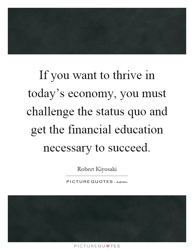 If you want to thrive in today's economy, you must challenge the status quo and get the financial education necessary to succeed Picture Quote #1