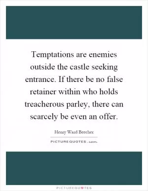 Temptations are enemies outside the castle seeking entrance. If there be no false retainer within who holds treacherous parley, there can scarcely be even an offer Picture Quote #1