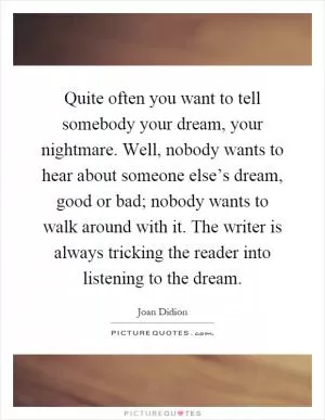 Quite often you want to tell somebody your dream, your nightmare. Well, nobody wants to hear about someone else’s dream, good or bad; nobody wants to walk around with it. The writer is always tricking the reader into listening to the dream Picture Quote #1