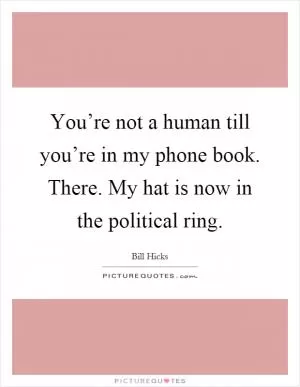 You’re not a human till you’re in my phone book. There. My hat is now in the political ring Picture Quote #1