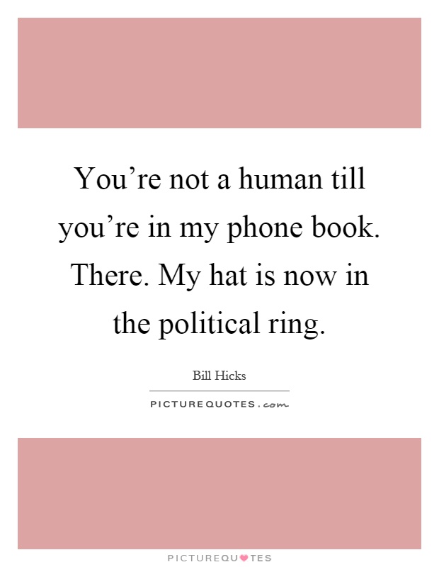 You're not a human till you're in my phone book. There. My hat is now in the political ring Picture Quote #1