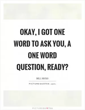 Okay, I got one word to ask you, a one word question, ready? Picture Quote #1