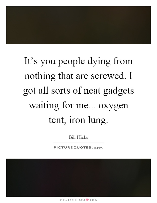 It's you people dying from nothing that are screwed. I got all sorts of neat gadgets waiting for me... oxygen tent, iron lung Picture Quote #1
